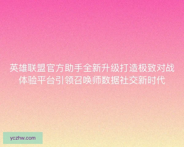 英雄联盟官方助手全新升级打造极致对战体验平台引领召唤师数据社交新时代