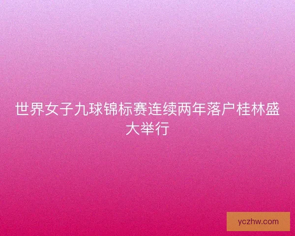 世界女子九球锦标赛连续两年落户桂林盛大举行